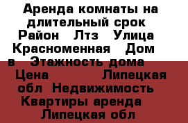 Аренда комнаты на длительный срок › Район ­ Лтз › Улица ­ Красноменная › Дом ­ 2в › Этажность дома ­ 5 › Цена ­ 5 000 - Липецкая обл. Недвижимость » Квартиры аренда   . Липецкая обл.